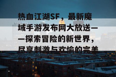 热血江湖SF，最新魔域手游发布网大放送——探索冒险的新世界，尽享刺激与欢愉的完美融合！