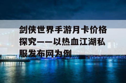 剑侠世界手游月卡价格探究——以热血江湖私服发布网为例