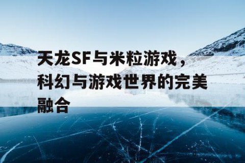天龙SF与米粒游戏，科幻与游戏世界的完美融合