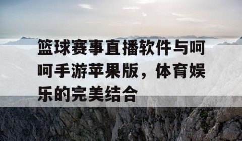篮球赛事直播软件与呵呵手游苹果版，体育娱乐的完美结合