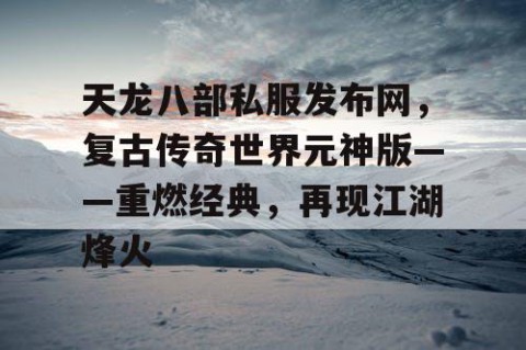 天龙八部私服发布网，复古传奇世界元神版——重燃经典，再现江湖烽火