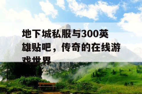 地下城私服与300英雄贴吧，传奇的在线游戏世界