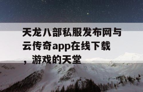 天龙八部私服发布网与云传奇app在线下载，游戏的天堂