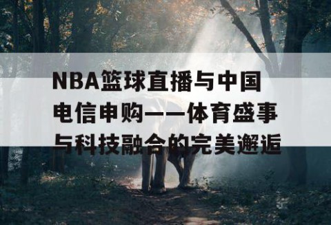 NBA篮球直播与中国电信申购——体育盛事与科技融合的完美邂逅