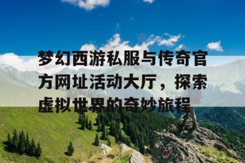 梦幻西游私服与传奇官方网址活动大厅，探索虚拟世界的奇妙旅程