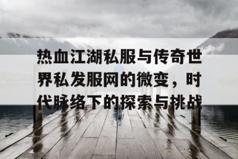 热血江湖私服与传奇世界私发服网的微变，时代脉络下的探索与挑战