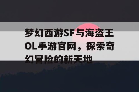 梦幻西游SF与海盗王OL手游官网，探索奇幻冒险的新天地