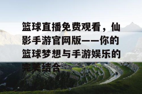 篮球直播免费观看,仙影手游官网版——你的篮球梦想与手游娱乐的完美结合