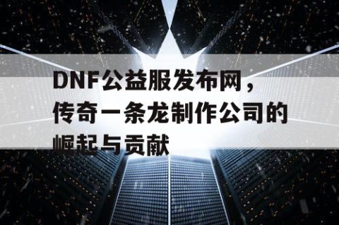 DNF公益服发布网，传奇一条龙制作公司的崛起与贡献