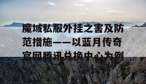 魔域私服外挂之害及防范措施——以蓝月传奇官网腾讯兑换中心为例