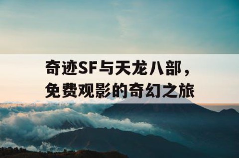 奇迹SF与天龙八部，免费观影的奇幻之旅