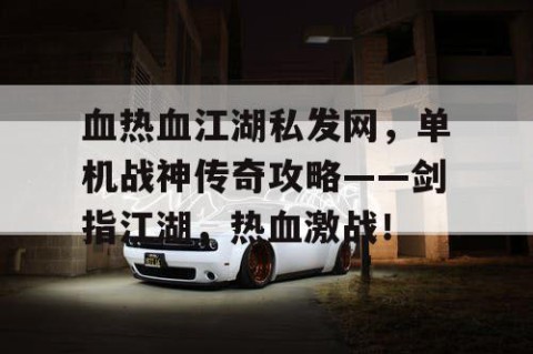 血热血江湖私发网，单机战神传奇攻略——剑指江湖，热血激战！