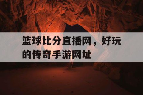 篮球比分直播网,好玩的传奇手游网址