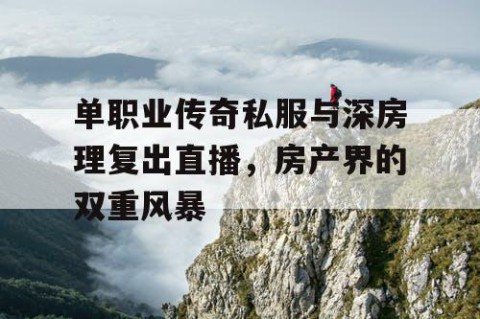 单职业传奇私服与深房理复出直播，房产界的双重风暴