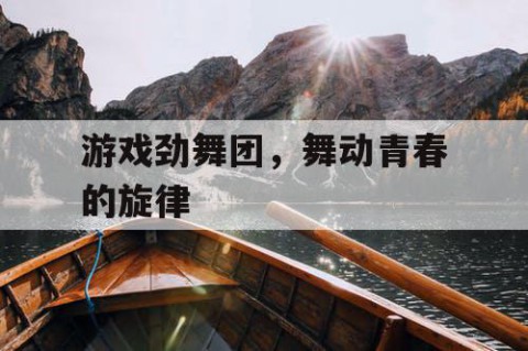 游戏劲舞团，舞动青春的旋律