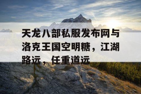 天龙八部私服发布网与洛克王国空明糖，江湖路远，任重道远