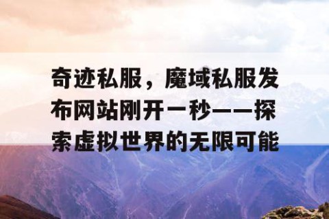奇迹私服，魔域私服发布网站刚开一秒——探索虚拟世界的无限可能