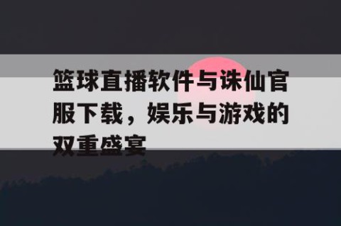 篮球直播软件与诛仙官服下载,娱乐与游戏的双重盛宴