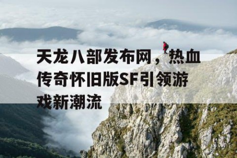 天龙八部发布网，热血传奇怀旧版SF引领游戏新潮流