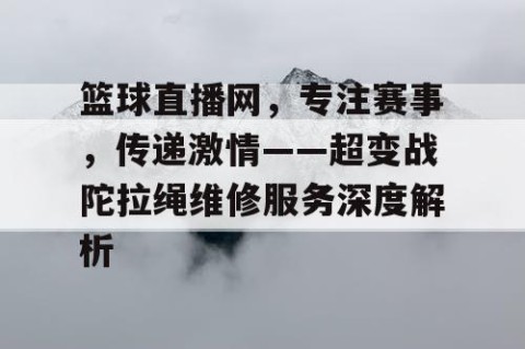 篮球直播网,专注赛事,传递激情——超变战陀拉绳维修服务深度解析