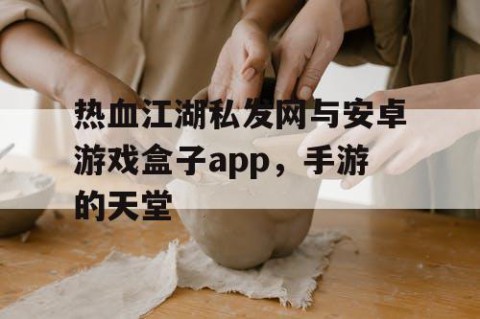 热血江湖私发网与安卓游戏盒子app，手游的天堂
