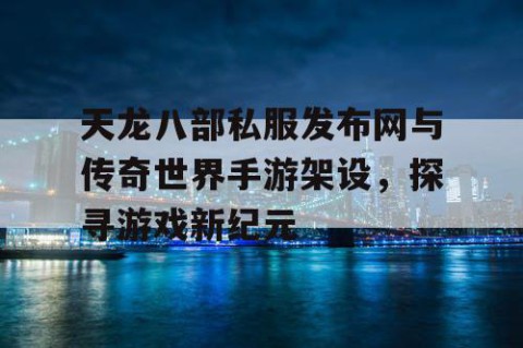 天龙八部私服发布网与传奇世界手游架设，探寻游戏新纪元