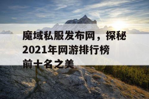 魔域私服发布网，探秘2021年网游排行榜前十名之美