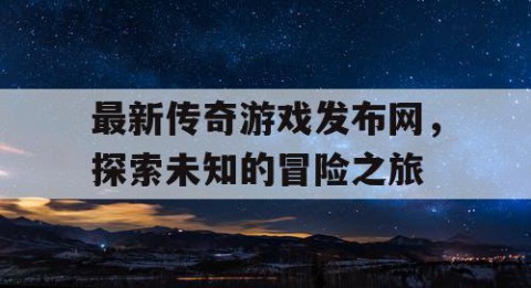最新传奇游戏发布网，探索未知的冒险之旅