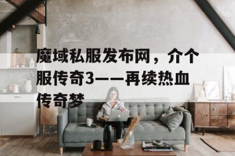 魔域私服发布网，介个服传奇3——再续热血传奇梦