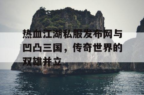 热血江湖私服发布网与凹凸三国，传奇世界的双雄并立