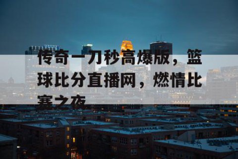 传奇一刀秒高爆版，篮球比分直播网，燃情比赛之夜