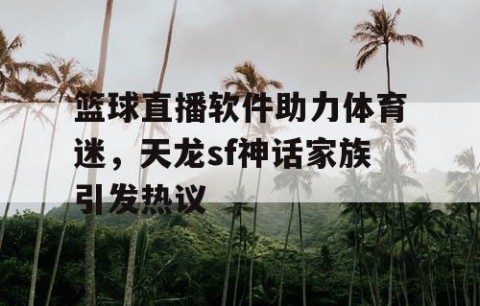 篮球直播软件助力体育迷，天龙sf神话家族引发热议