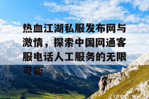 热血江湖私服发布网与激情，探索中国网通客服电话人工服务的无限可能