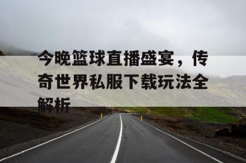 今晚篮球直播盛宴,传奇世界私服下载玩法全解析