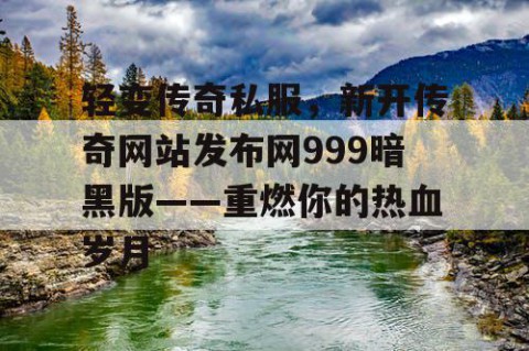 轻变传奇私服，新开传奇网站发布网999暗黑版——重燃你的热血岁月