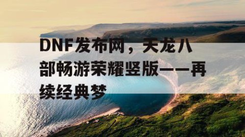 DNF发布网，天龙八部畅游荣耀竖版——再续经典梦