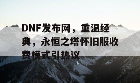 DNF发布网，重温经典，永恒之塔怀旧服收费模式引热议