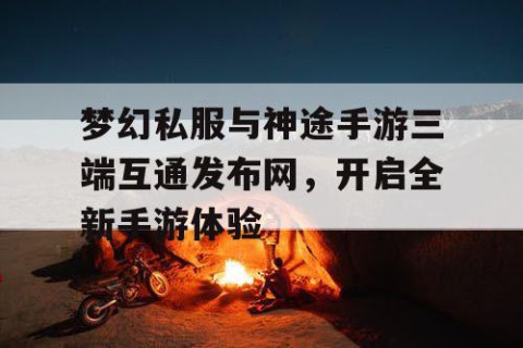 梦幻私服与神途手游三端互通发布网，开启全新手游体验