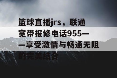 篮球直播jrs,联通宽带报修电话955——享受激情与畅通无阻的完美结合