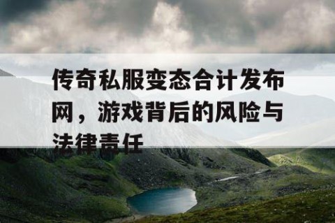 传奇私服变态合计发布网，游戏背后的风险与法律责任