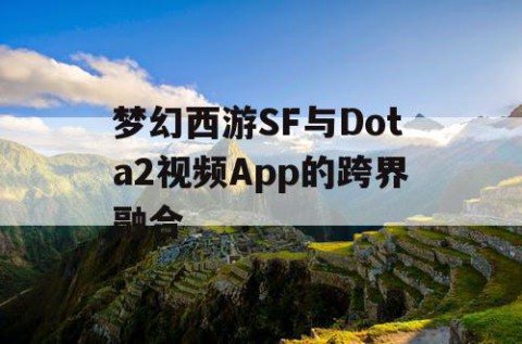 梦幻西游SF与Dota2视频App的跨界融合