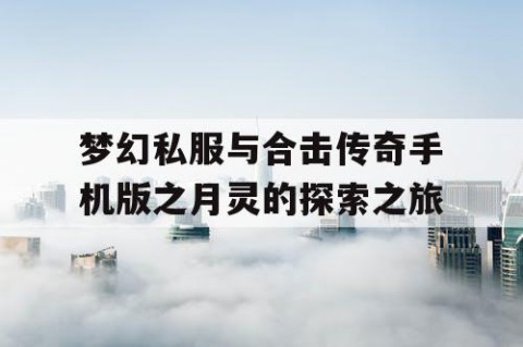 梦幻私服与合击传奇手机版之月灵的探索之旅