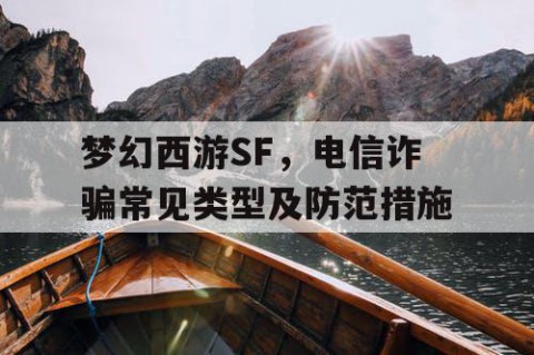 梦幻西游SF，电信诈骗常见类型及防范措施