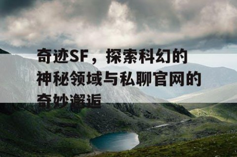 奇迹SF，探索科幻的神秘领域与私聊官网的奇妙邂逅