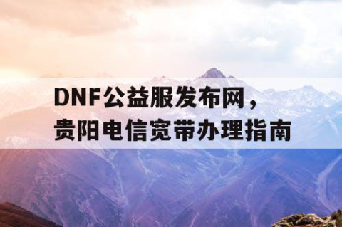 DNF公益服发布网，贵阳电信宽带办理指南