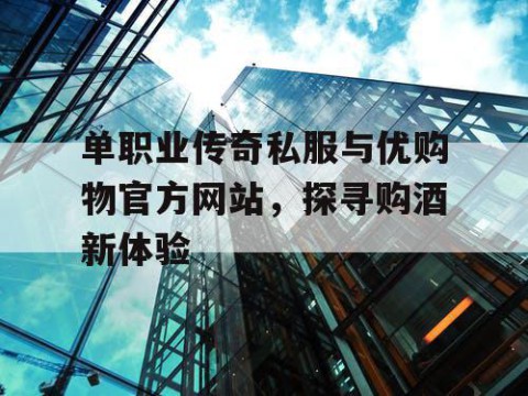 单职业传奇私服与优购物官方网站，探寻购酒新体验