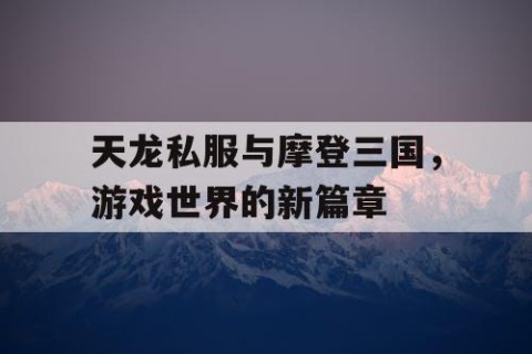 天龙私服与摩登三国，游戏世界的新篇章