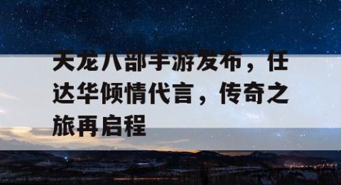 天龙八部手游发布，任达华倾情代言，传奇之旅再启程