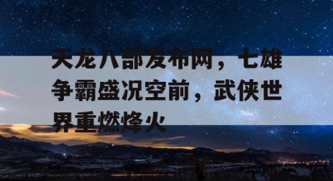 天龙八部发布网，七雄争霸盛况空前，武侠世界重燃烽火