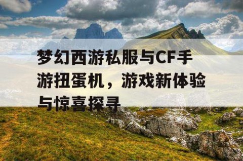 梦幻西游私服与CF手游扭蛋机，游戏新体验与惊喜探寻